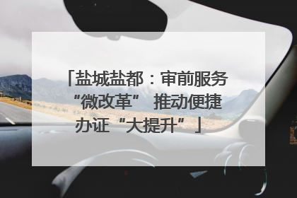 盐城盐都：审前服务“微改革” 推动便捷办证“大提升”